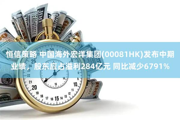 恒信策略 中国海外宏洋集团(00081HK)发布中期业绩，股东应占溢利284亿元 同比减少6791%
