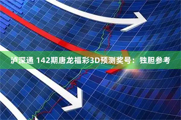 泸深通 142期唐龙福彩3D预测奖号：独胆参考