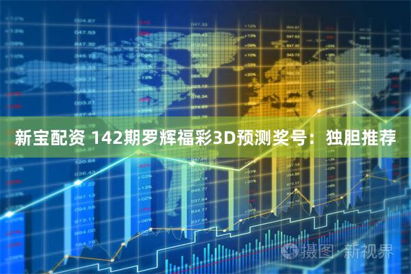 新宝配资 142期罗辉福彩3D预测奖号：独胆推荐