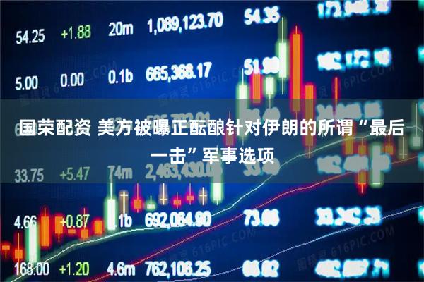 国荣配资 美方被曝正酝酿针对伊朗的所谓“最后一击”军事选项