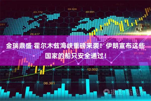 金瑞鼎盛 霍尔木兹海峡重磅来袭！伊朗宣布这些国家的船只安全通过！