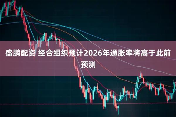 盛鹏配资 经合组织预计2026年通胀率将高于此前预测