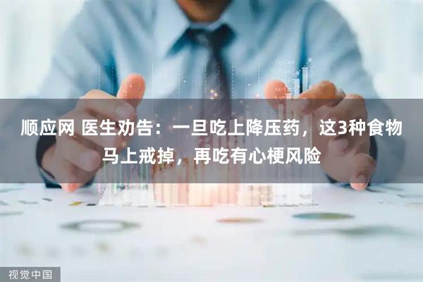 顺应网 医生劝告：一旦吃上降压药，这3种食物马上戒掉，再吃有心梗风险