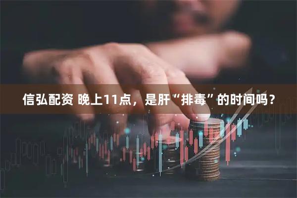信弘配资 晚上11点，是肝“排毒”的时间吗？